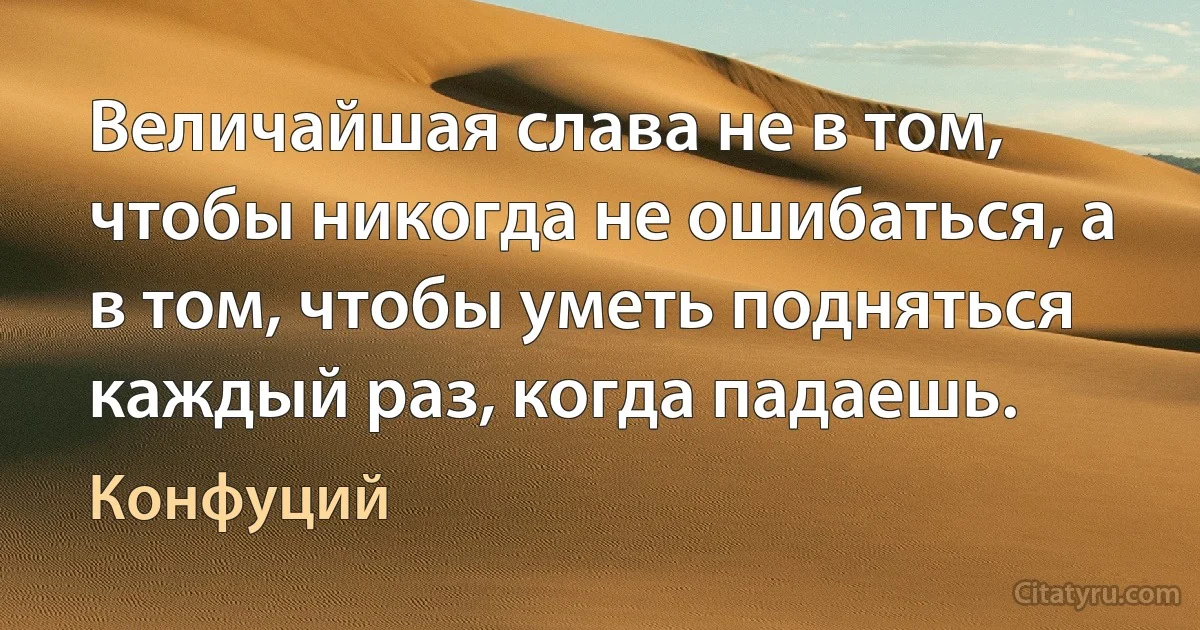 Величайшая слава не в том, чтобы никогда не ошибаться, а в том, чтобы уметь подняться каждый раз, когда падаешь. (Конфуций)