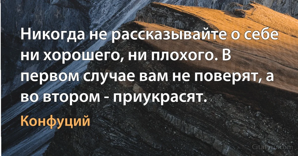 Никогда не рассказывайте о себе ни хорошего, ни плохого. В первом случае вам не поверят, а во втором - приукрасят. (Конфуций)