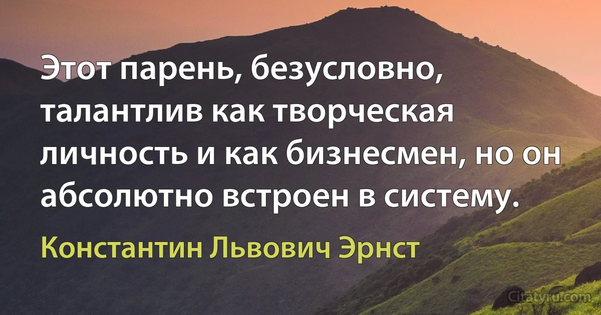 Этот парень, безусловно, талантлив как творческая личность и как бизнесмен, но он абсолютно встроен в систему. (Константин Львович Эрнст)