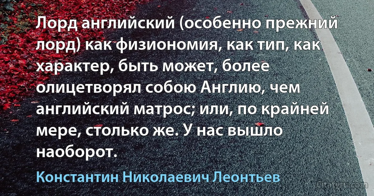 Лорд английский (особенно прежний лорд) как физиономия, как тип, как характер, быть может, более олицетворял собою Англию, чем английский матрос; или, по крайней мере, столько же. У нас вышло наоборот. (Константин Николаевич Леонтьев)