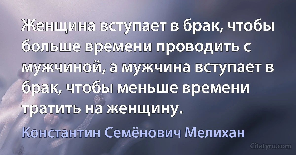 Женщина вступает в брак, чтобы больше времени проводить с мужчиной, а мужчина вступает в брак, чтобы меньше времени тратить на женщину. (Константин Семёнович Мелихан)