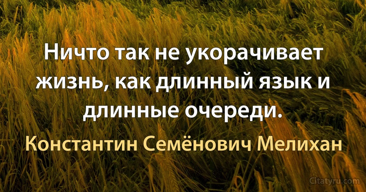 Ничто так не укорачивает жизнь, как длинный язык и длинные очереди. (Константин Семёнович Мелихан)