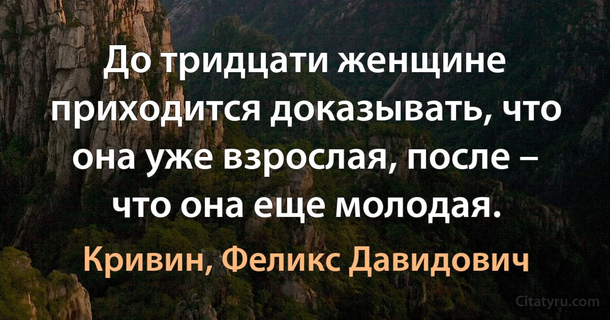 До тридцати женщине приходится доказывать, что она уже взрослая, после – что она еще молодая. (Кривин, Феликс Давидович)