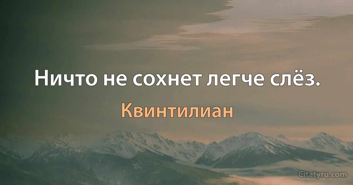 Ничто не сохнет легче слёз. (Квинтилиан)