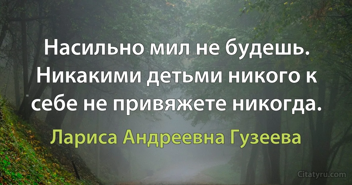 Насильно мил не будешь. Никакими детьми никого к себе не привяжете никогда. (Лариса Андреевна Гузеева)