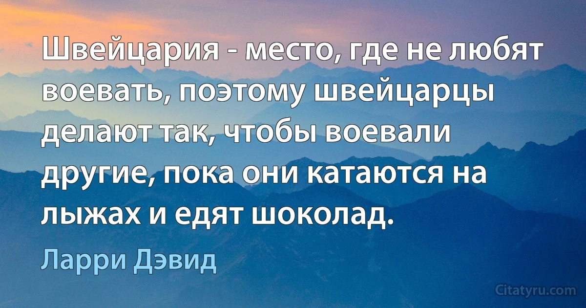 Швейцария - место, где не любят воевать, поэтому швейцарцы делают так, чтобы воевали другие, пока они катаются на лыжах и едят шоколад. (Ларри Дэвид)