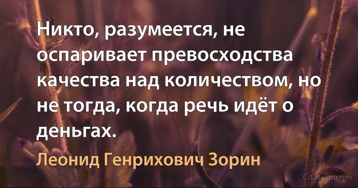 Никто, разумеется, не оспаривает превосходства качества над количеством, но не тогда, когда речь идёт о деньгах. (Леонид Генрихович Зорин)