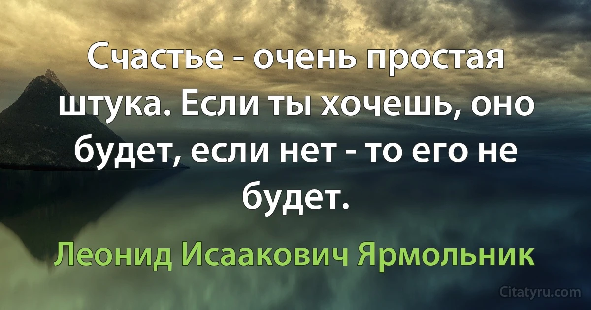 Счастье - очень простая штука. Если ты хочешь, оно будет, если нет - то его не будет. (Леонид Исаакович Ярмольник)