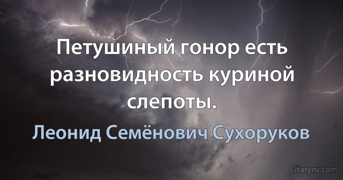 Петушиный гонор есть разновидность куриной слепоты. (Леонид Семёнович Сухоруков)