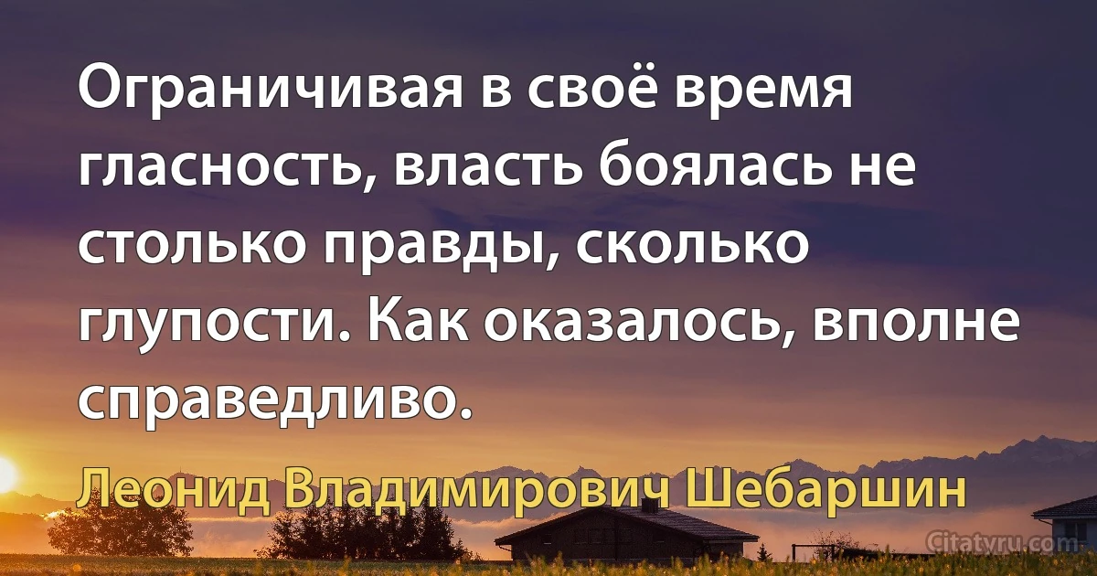 Ограничивая в своё время гласность, власть боялась не столько правды, сколько глупости. Как оказалось, вполне справедливо. (Леонид Владимирович Шебаршин)