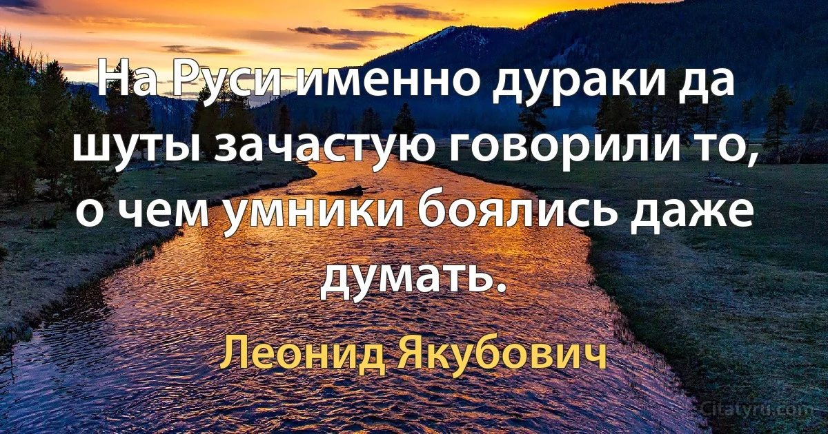 На Руси именно дураки да шуты зачастую говорили то, о чем умники боялись даже думать. (Леонид Якубович)