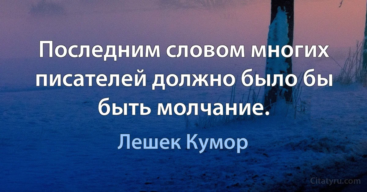 Последним словом многих писателей должно было бы быть молчание. (Лешек Кумор)