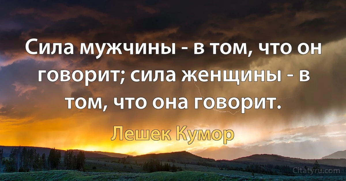 Сила мужчины - в том, что он говорит; сила женщины - в том, что она говорит. (Лешек Кумор)