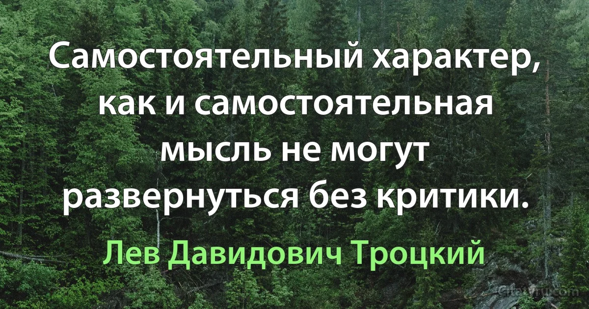 Самостоятельный характер, как и самостоятельная мысль не могут развернуться без критики. (Лев Давидович Троцкий)