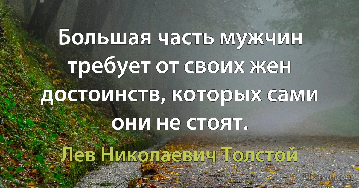 Большая часть мужчин требует от своих жен достоинств, которых сами они не стоят. (Лев Николаевич Толстой)