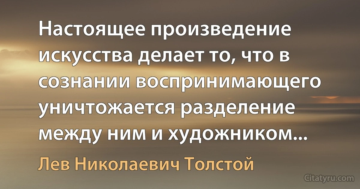 Настоящее произведение искусства делает то, что в сознании воспринимающего уничтожается разделение между ним и художником... (Лев Николаевич Толстой)