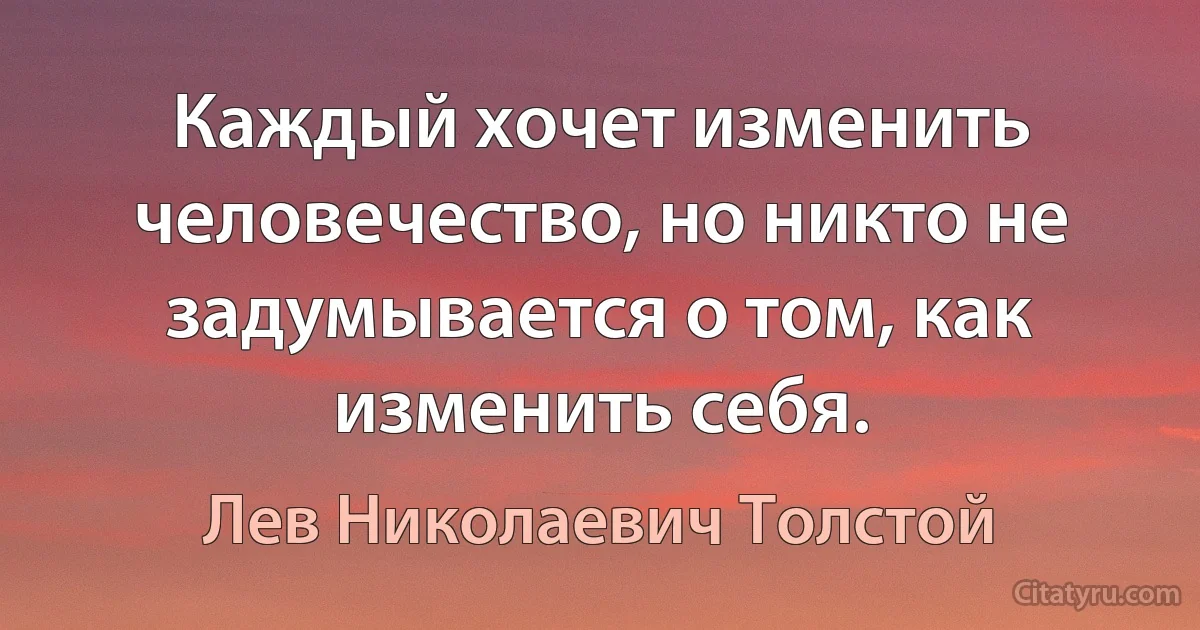 Каждый хочет изменить человечество, но никто не задумывается о том, как изменить себя. (Лев Николаевич Толстой)