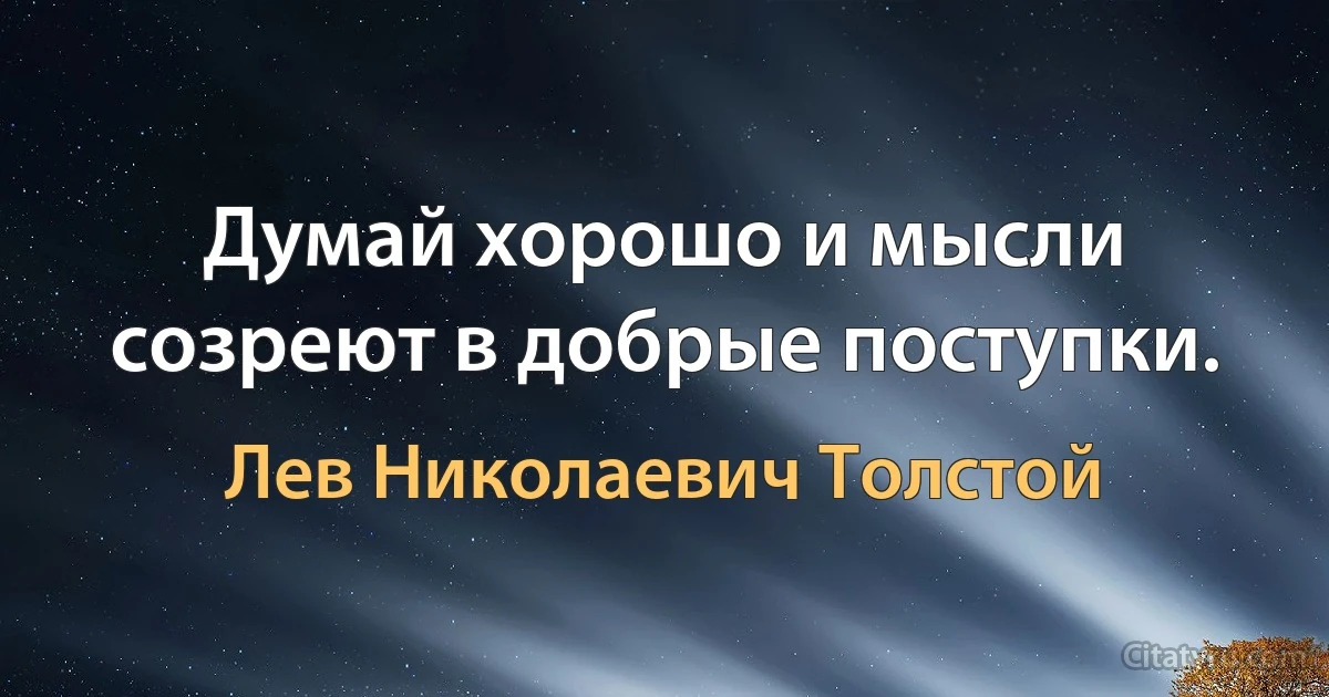 Думай хорошо и мысли созреют в добрые поступки. (Лев Николаевич Толстой)