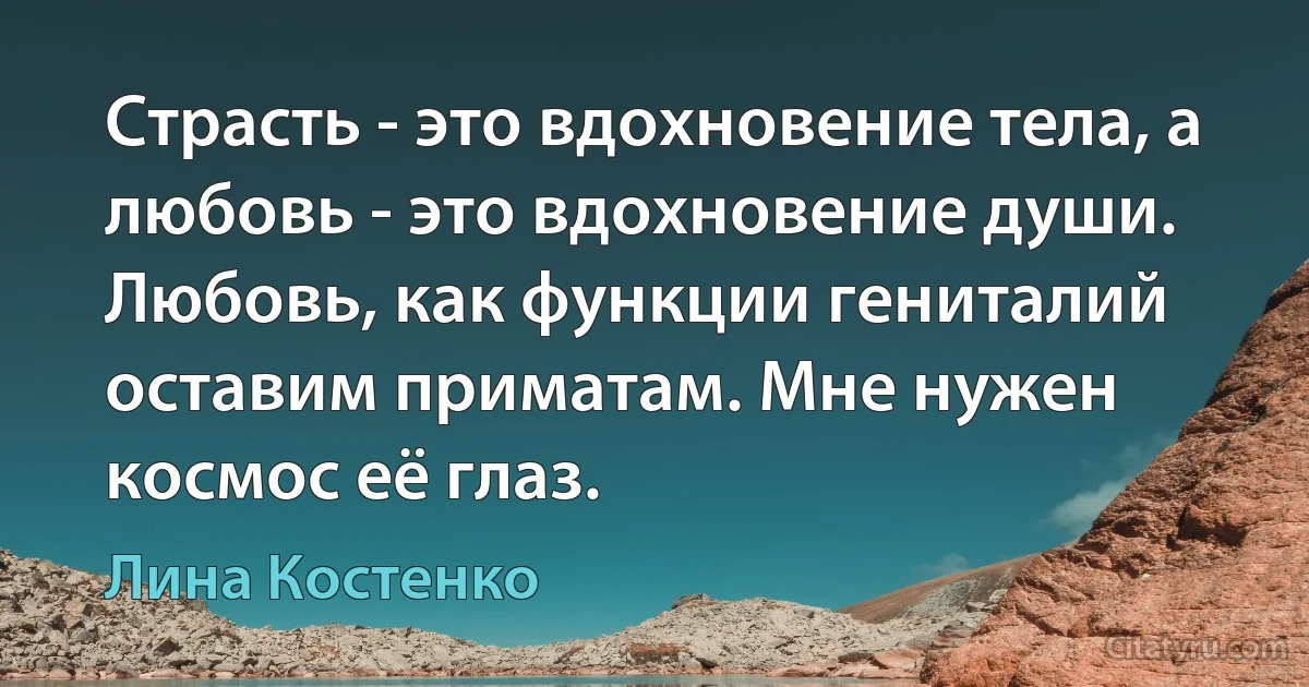 Страсть - это вдохновение тела, а любовь - это вдохновение души. Любовь, как функции гениталий оставим приматам. Мне нужен космос её глаз. (Лина Костенко)