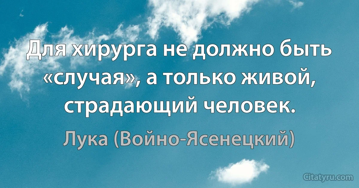 Для хирурга не должно быть «случая», а только живой, страдающий человек. (Лука (Войно-Ясенецкий))