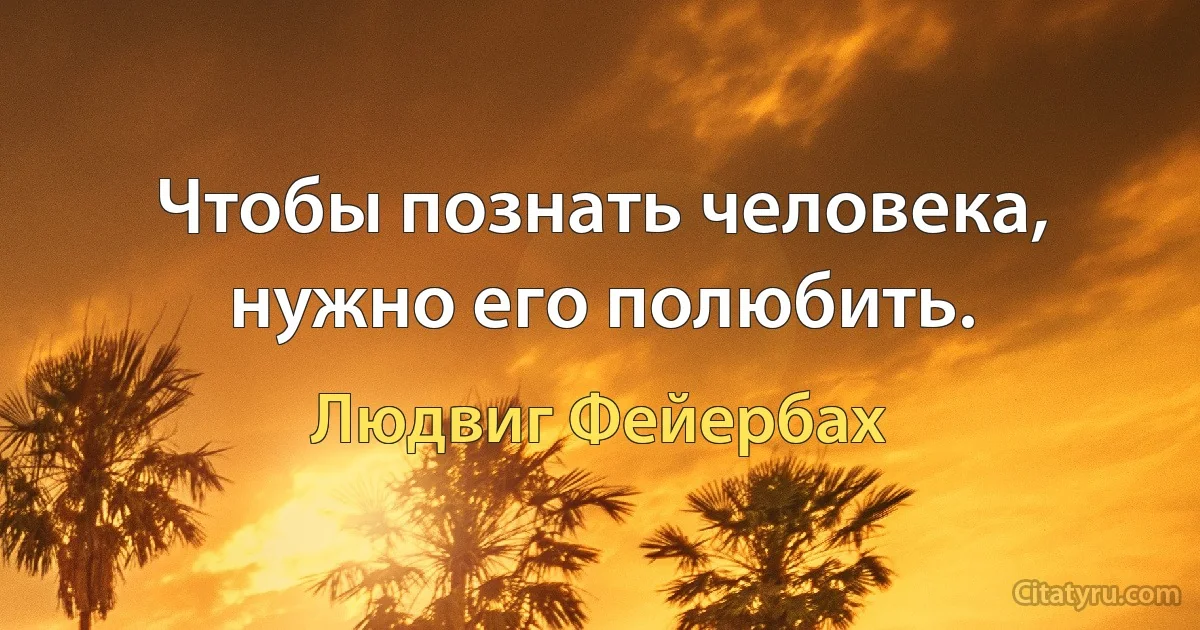 Чтобы познать человека, нужно его полюбить. (Людвиг Фейербах)