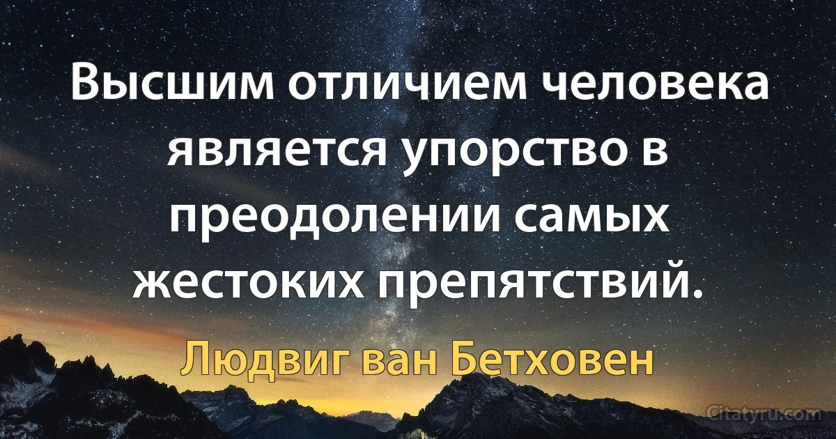 Высшим отличием человека является упорство в преодолении самых жестоких препятствий. (Людвиг ван Бетховен)