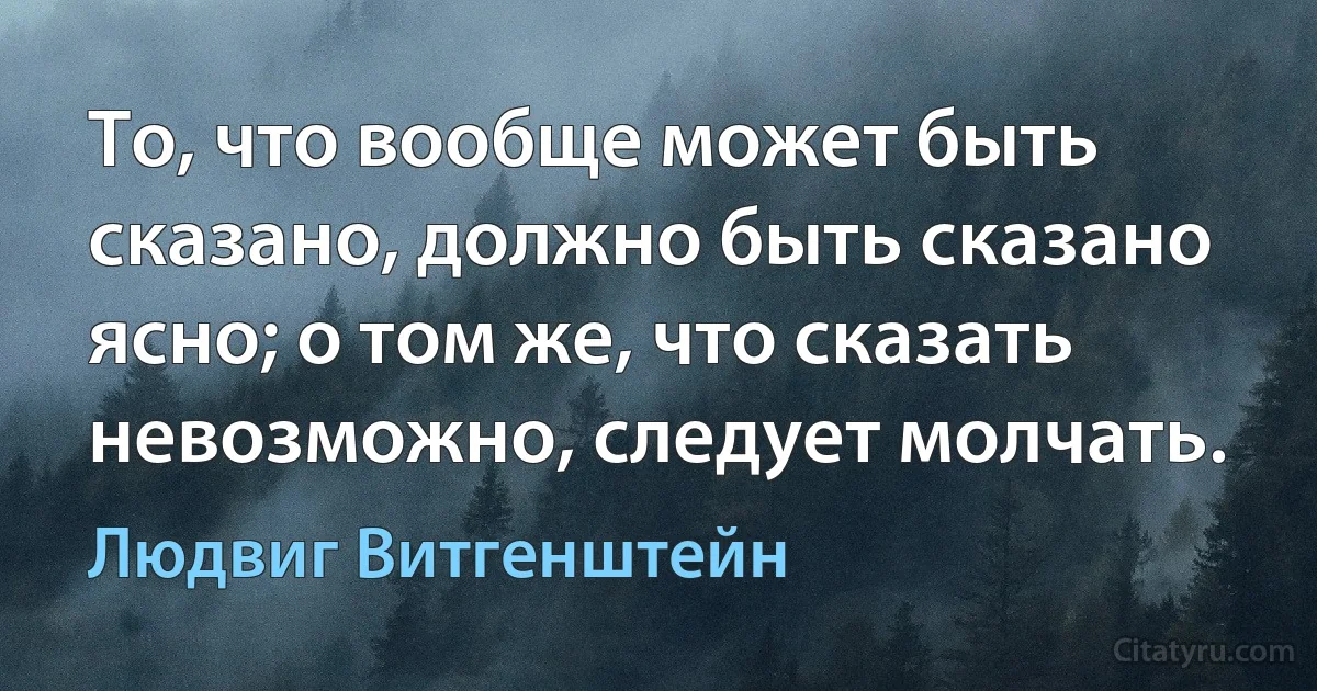 То, что вообще может быть сказано, должно быть сказано ясно; о том же, что сказать невозможно, следует молчать. (Людвиг Витгенштейн)