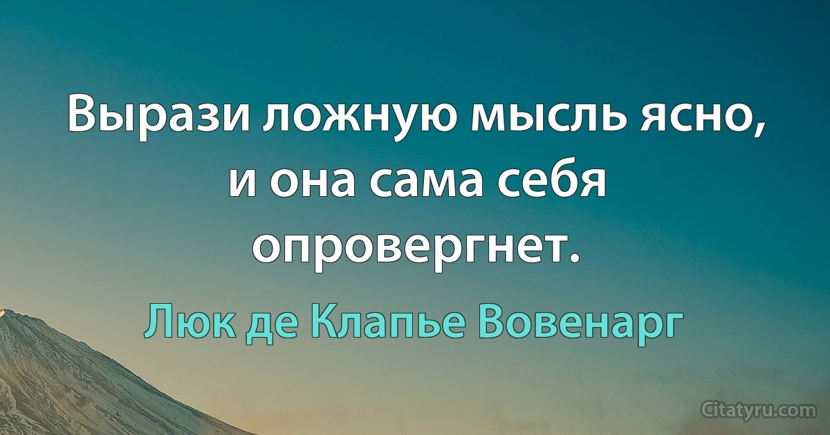 Вырази ложную мысль ясно, и она сама себя опровергнет. (Люк де Клапье Вовенарг)