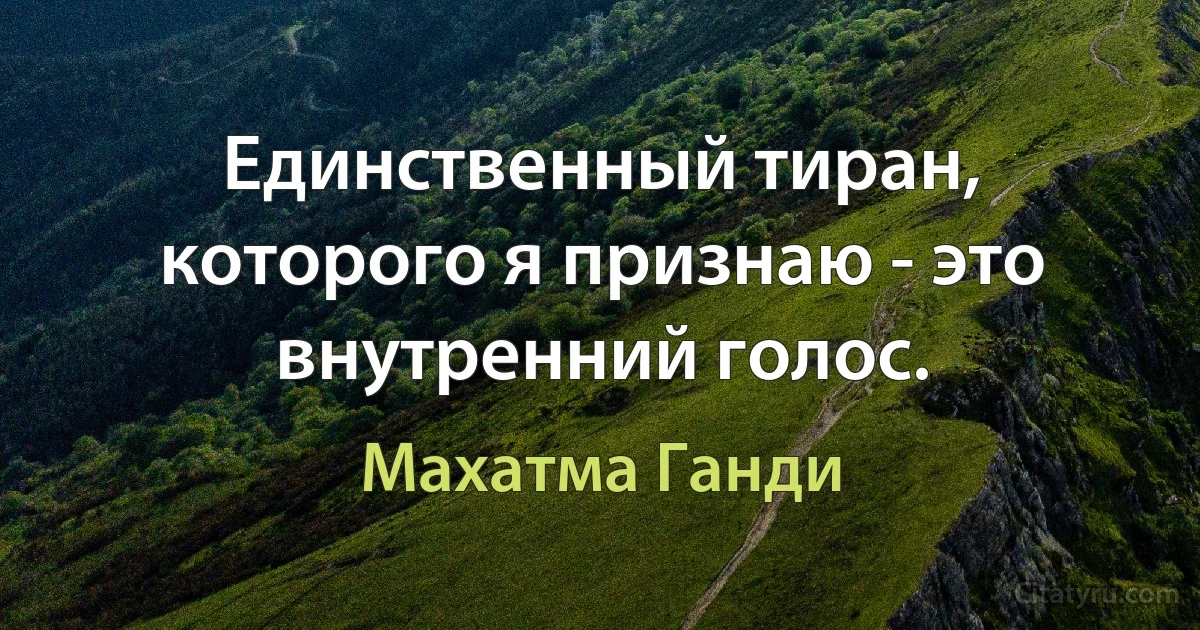 Единственный тиран, которого я признаю - это внутренний голос. (Махатма Ганди)