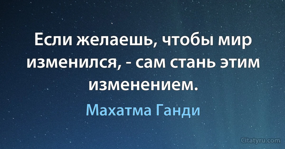 Если желаешь, чтобы мир изменился, - сам стань этим изменением. (Махатма Ганди)