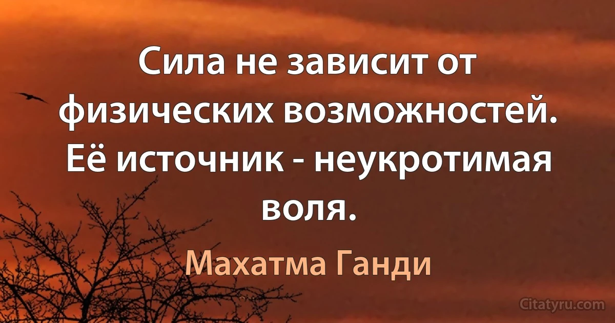 Сила не зависит от физических возможностей. Её источник - неукротимая воля. (Махатма Ганди)