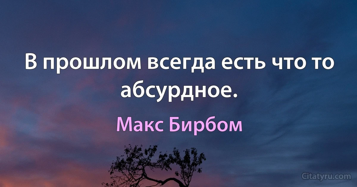 В прошлом всегда есть что то абсурдное. (Макс Бирбом)