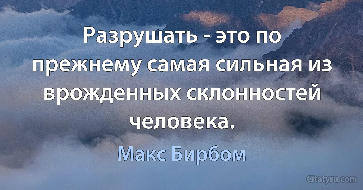 Разрушать - это по прежнему самая сильная из врожденных склонностей человека. (Макс Бирбом)