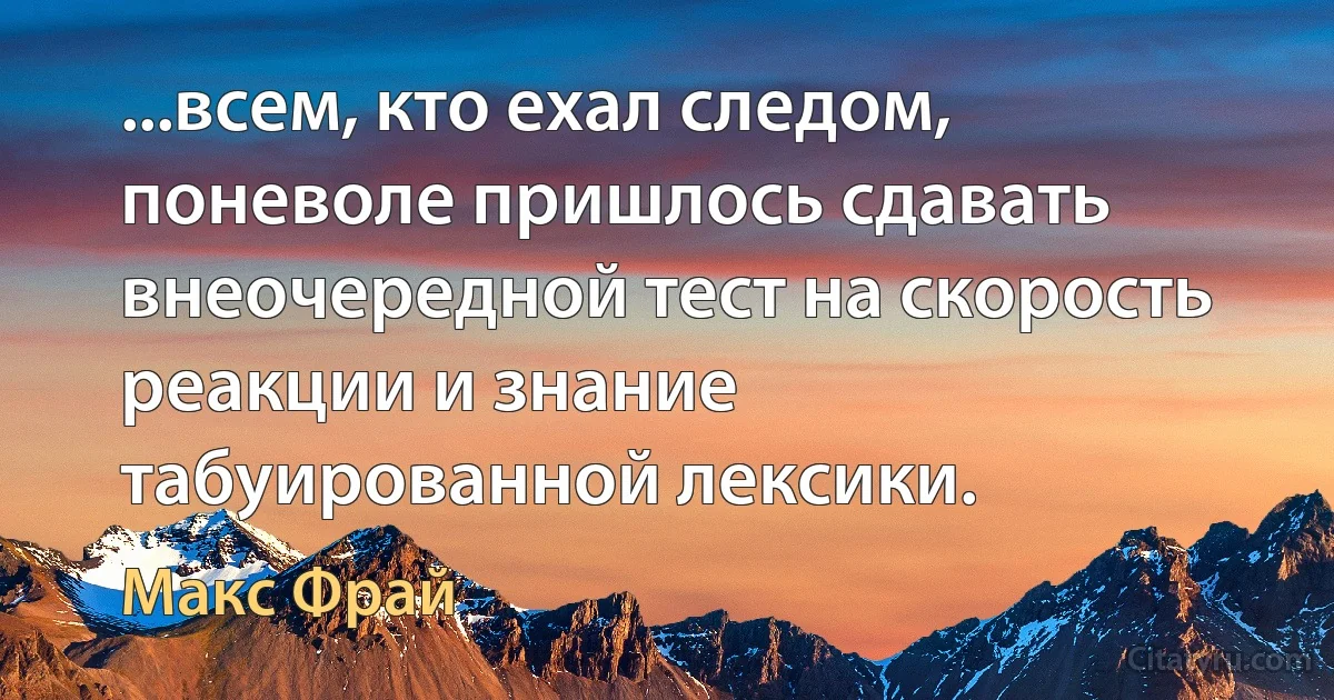 ...всем, кто ехал следом, поневоле пришлось сдавать внеочередной тест на скорость реакции и знание табуированной лексики. (Макс Фрай)