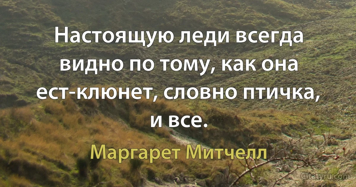 Настоящую леди всегда видно по тому, как она ест-клюнет, словно птичка, и все. (Маргарет Митчелл)