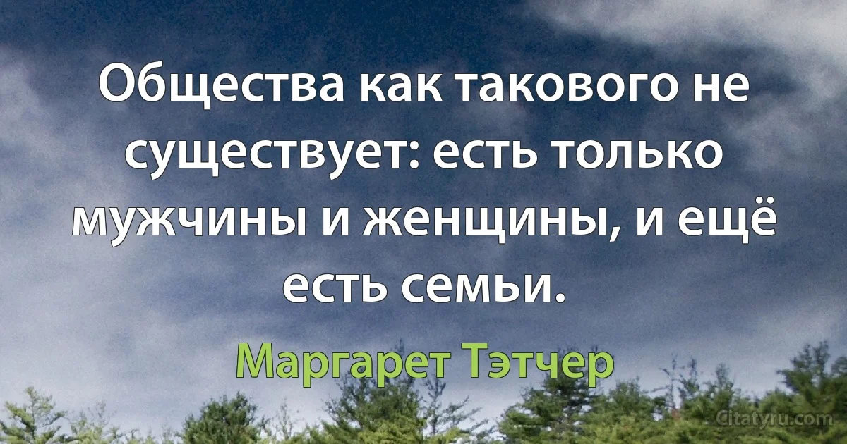 Общества как такового не существует: есть только мужчины и женщины, и ещё есть семьи. (Маргарет Тэтчер)