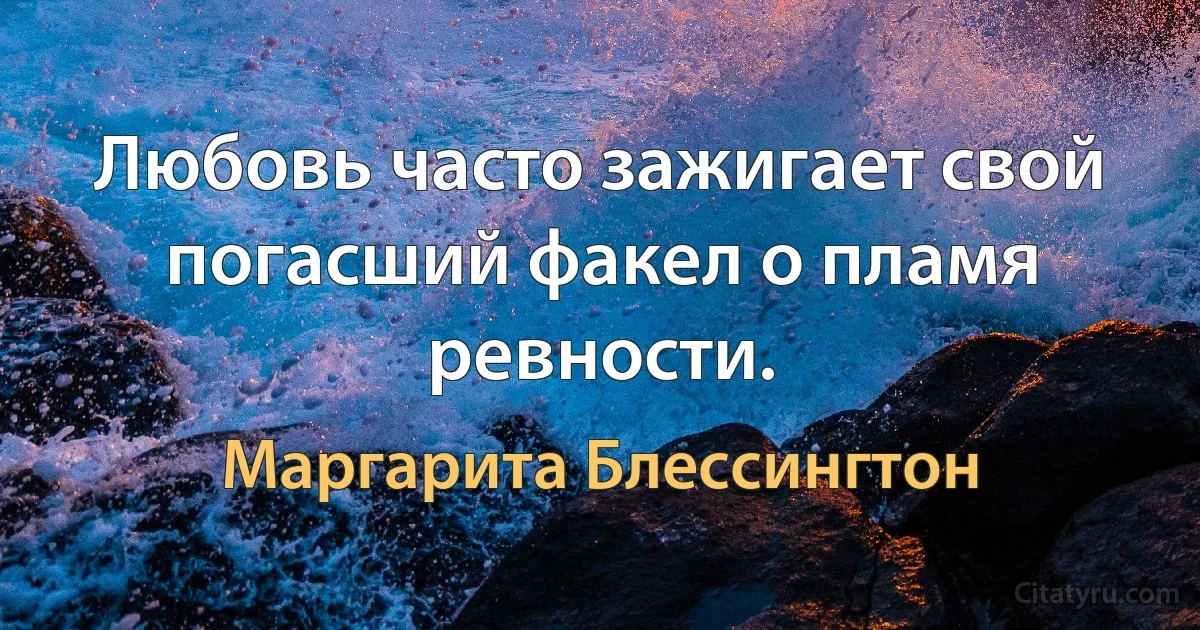 Любовь часто зажигает свой погасший факел о пламя ревности. (Маргарита Блессингтон)