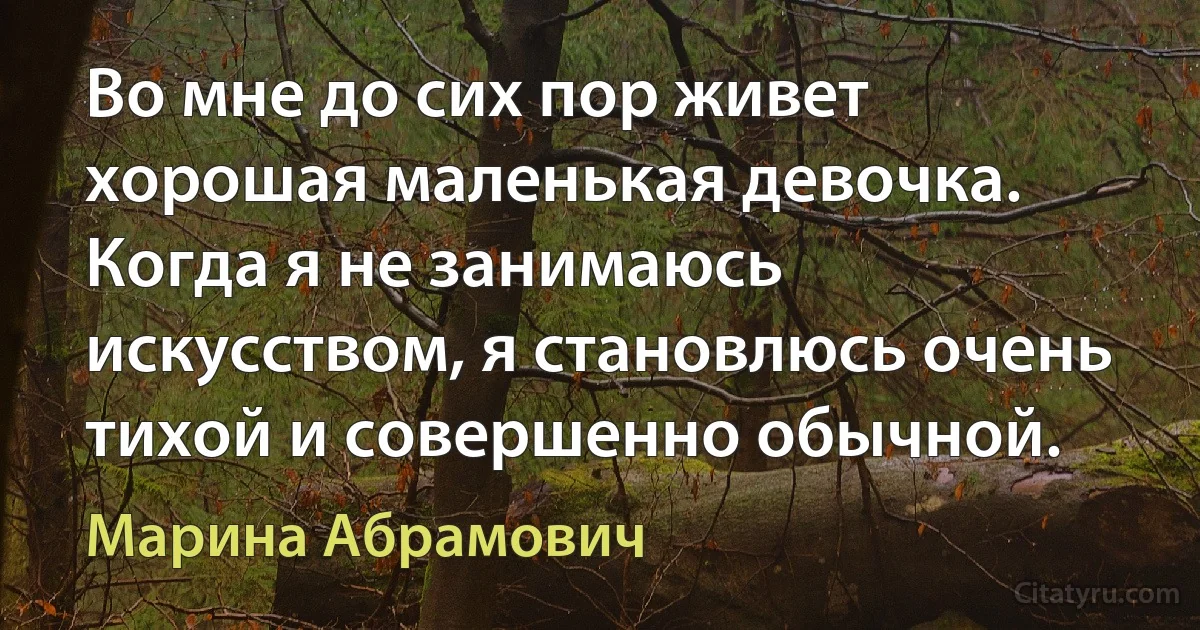 Во мне до сих пор живет хорошая маленькая девочка. Когда я не занимаюсь искусством, я становлюсь очень тихой и совершенно обычной. (Марина Абрамович)