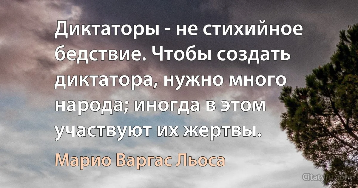 Диктаторы - не стихийное бедствие. Чтобы создать диктатора, нужно много народа; иногда в этом участвуют их жертвы. (Марио Варгас Льоса)