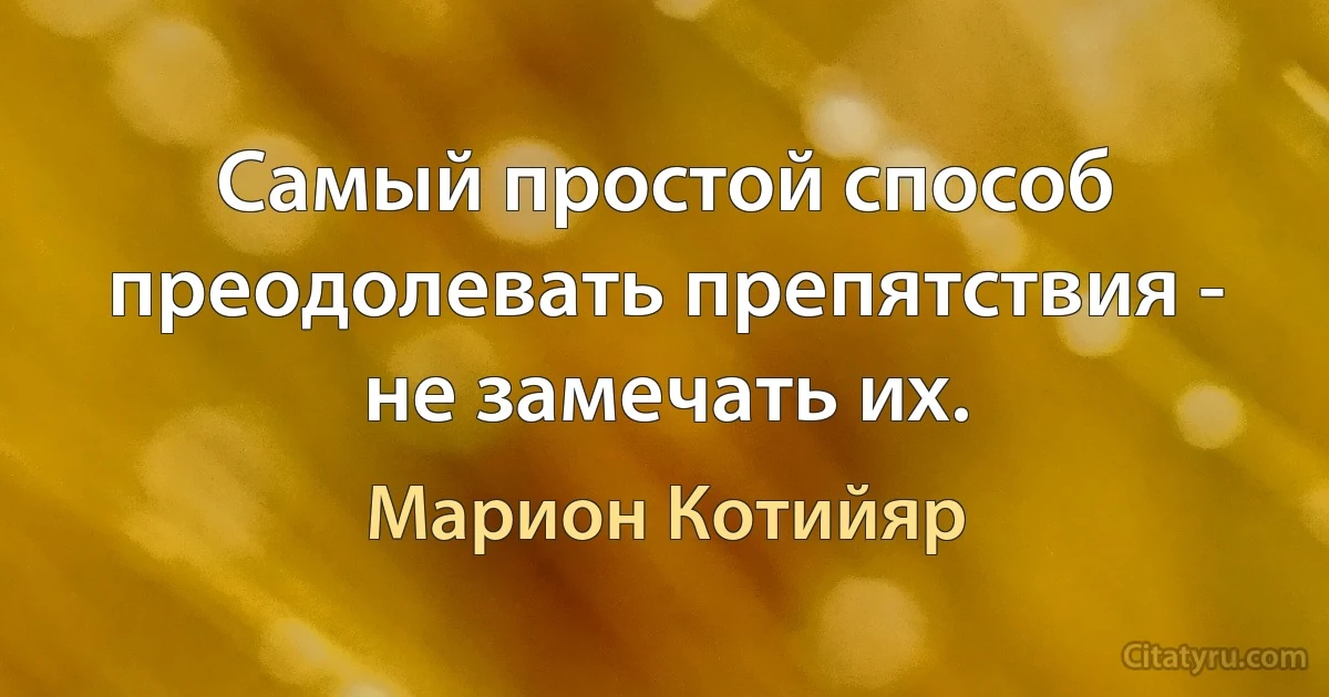 Самый простой способ преодолевать препятствия - не замечать их. (Марион Котийяр)