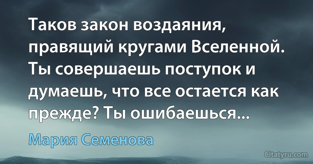 Таков закон воздаяния, правящий кругами Вселенной. Ты совершаешь поступок и думаешь, что все остается как прежде? Ты ошибаешься... (Мария Семенова)