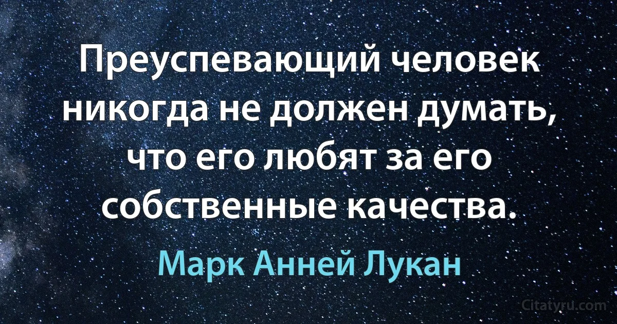 Преуспевающий человек никогда не должен думать, что его любят за его собственные качества. (Марк Анней Лукан)