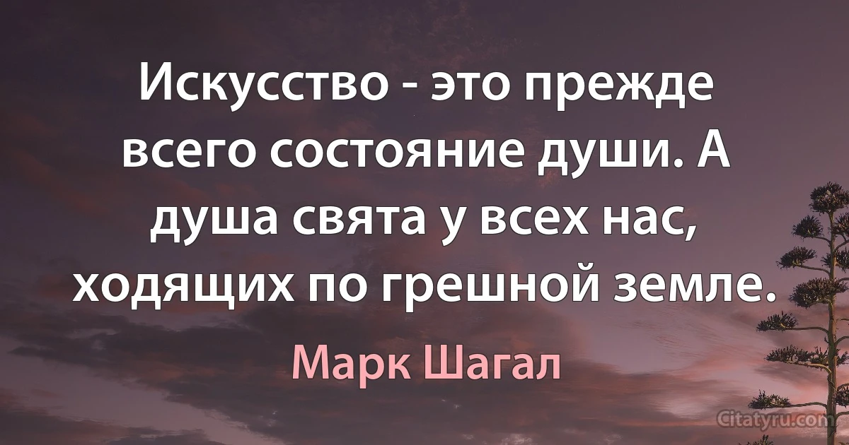 Искусство - это прежде всего состояние души. А душа свята у всех нас, ходящих по грешной земле. (Марк Шагал)