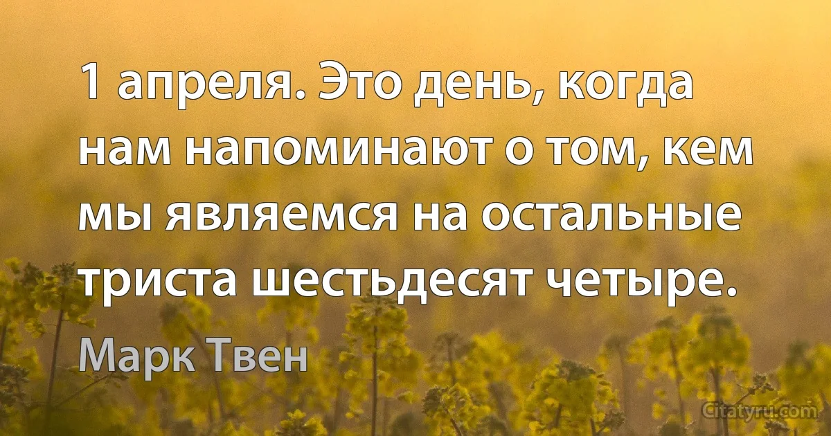 1 апреля. Это день, когда нам напоминают о том, кем мы являемся на остальные триста шестьдесят четыре. (Марк Твен)