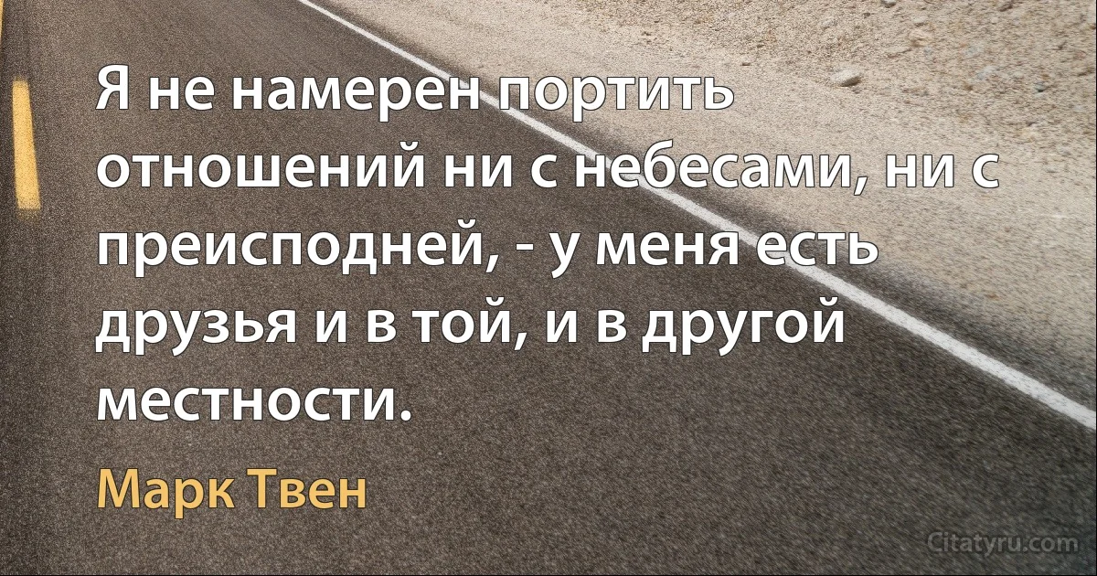 Я не намерен портить отношений ни с небесами, ни с преисподней, - у меня есть друзья и в той, и в другой местности. (Марк Твен)