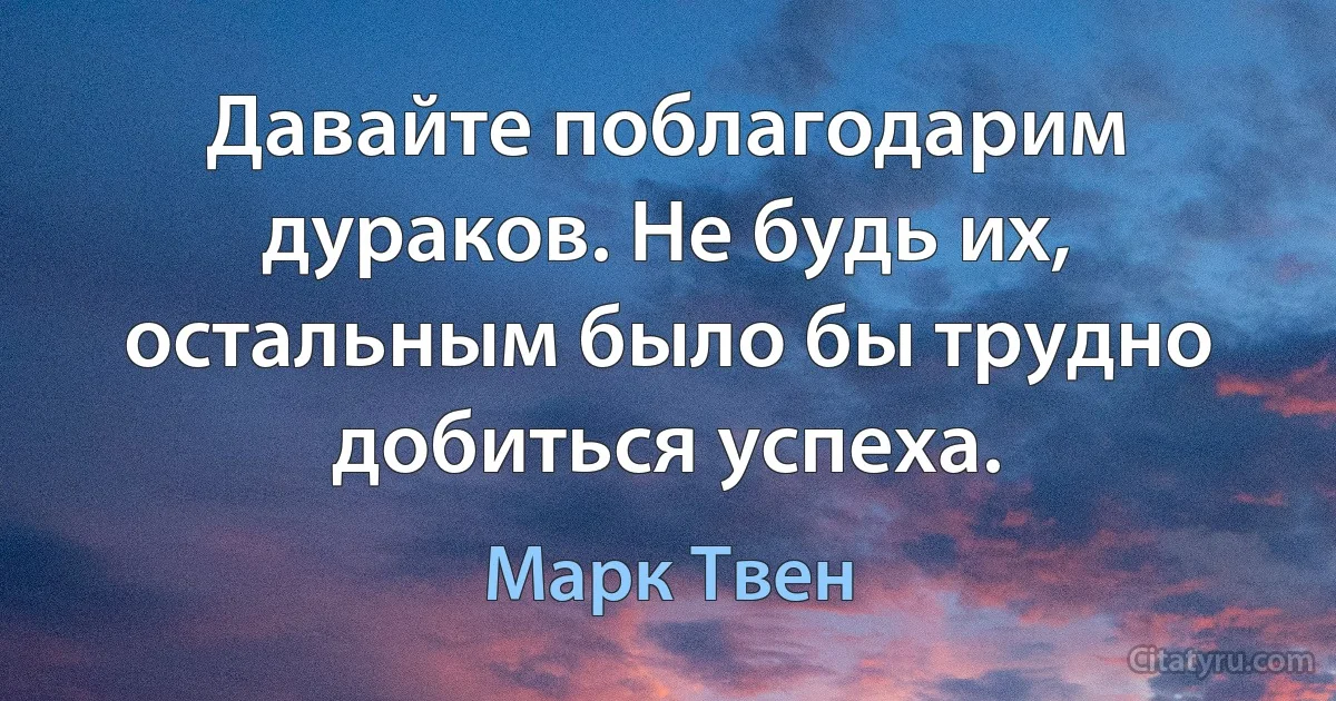 Давайте поблагодарим дураков. Не будь их, остальным было бы трудно добиться успеха. (Марк Твен)