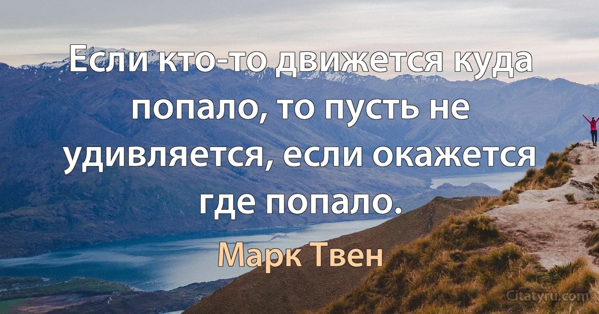 Если кто-то движется куда попало, то пусть не удивляется, если окажется где попало. (Марк Твен)