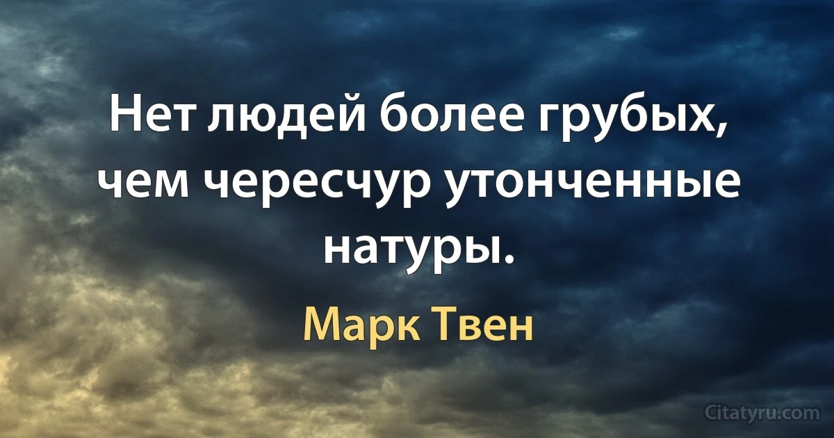 Нет людей более грубых, чем чересчур утонченные натуры. (Марк Твен)