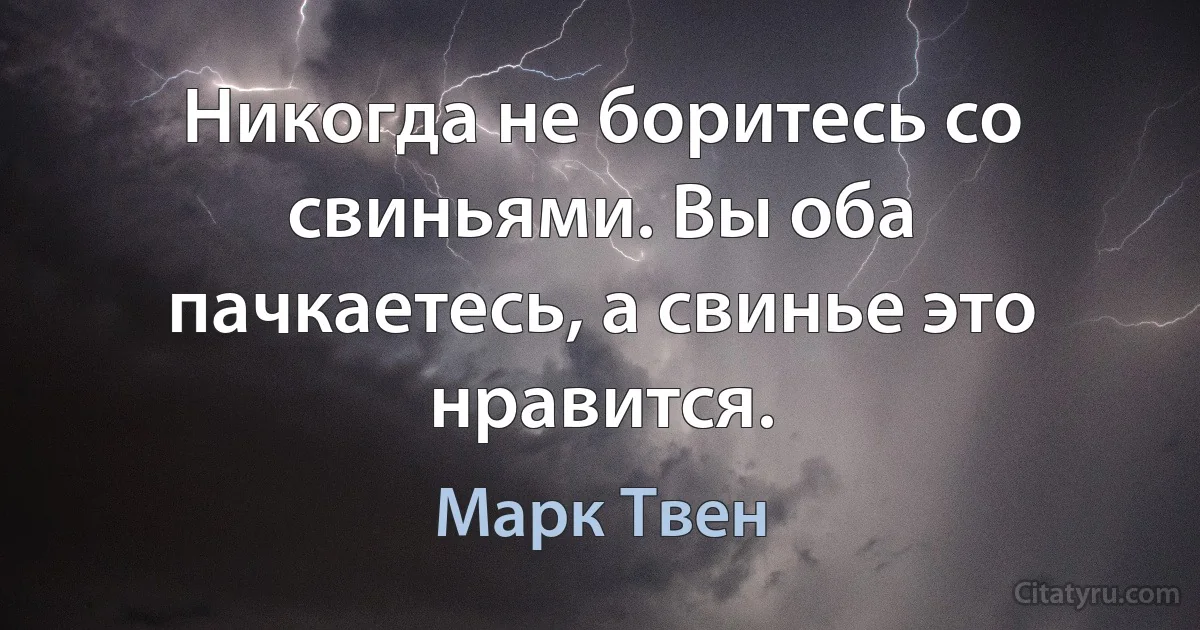 Никогда не боритесь со свиньями. Вы оба пачкаетесь, а свинье это нравится. (Марк Твен)