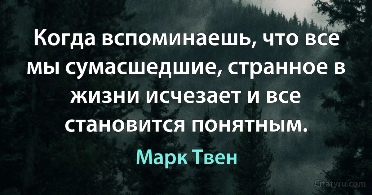 Когда вспоминаешь, что все мы сумаcшедшие, странное в жизни исчезает и все становится понятным. (Марк Твен)